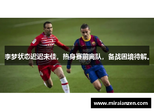 李梦状态迟迟未佳，热身赛前离队，备战困境待解。