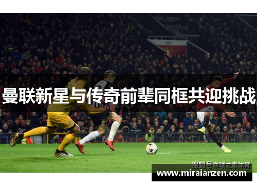 曼联新星与传奇前辈同框共迎挑战