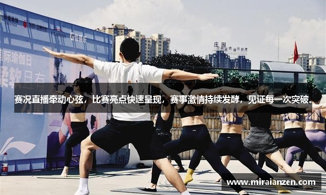 赛况直播牵动心弦，比赛亮点快速呈现，赛事激情持续发酵，见证每一次突破。