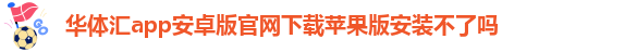 华体汇app安卓版官网下载苹果版安装不了吗-华体汇app安卓版官网下载安装